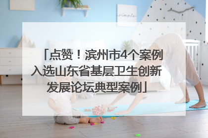 点赞！滨州市4个案例入选山东省基层卫生创新发展论坛典型案例
