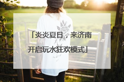 炎炎夏日，来济南开启玩水狂欢模式