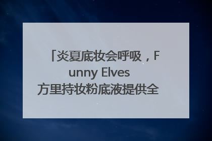 炎夏底妆会呼吸，Funny Elves方里持妆粉底液提供全肤质底妆新解法