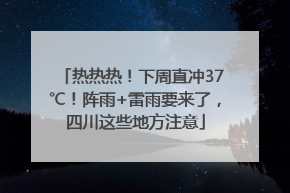 热热热！下周直冲37℃！阵雨+雷雨要来了，四川这些地方注意