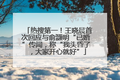 热搜第一！王晓晨首次回应与俞灏明“已婚”传闻，称“我头昏了，大家开心就好”
