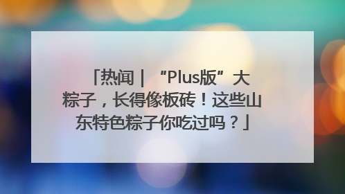 热闻｜“Plus版”大粽子，长得像板砖！这些山东特色粽子你吃过吗？