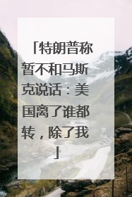 特朗普称暂不和马斯克说话：美国离了谁都转，除了我