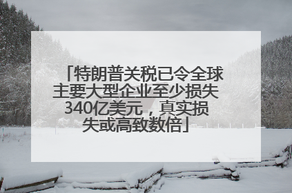 特朗普关税已令全球主要大型企业至少损失340亿美元，真实损失或高致数倍