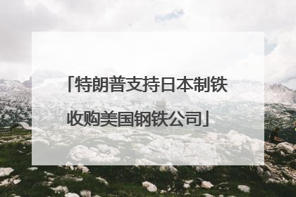 特朗普支持日本制铁收购美国钢铁公司