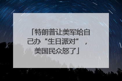 特朗普让美军给自己办“生日派对”，美国民众怒了