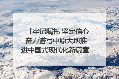 牢记嘱托 坚定信心 奋力谱写中原大地推进中国式现代化新篇章（六）河南绘就“行走河南·读懂中国”新画卷丨牢记嘱托谱新篇