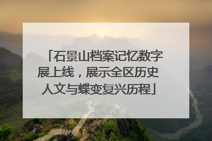 石景山档案记忆数字展上线，展示全区历史人文与蝶变复兴历程