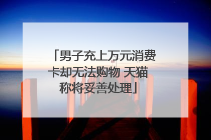 男子充上万元消费卡却无法购物 天猫称将妥善处理