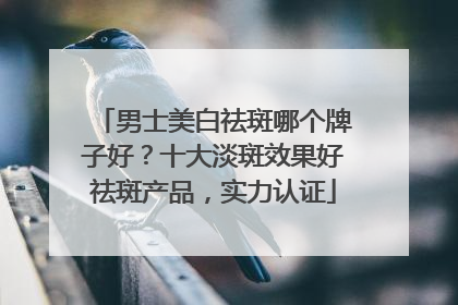 男士美白祛斑哪个牌子好？十大淡斑效果好祛斑产品，实力认证
