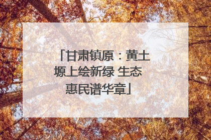 甘肃镇原：黄土塬上绘新绿 生态惠民谱华章