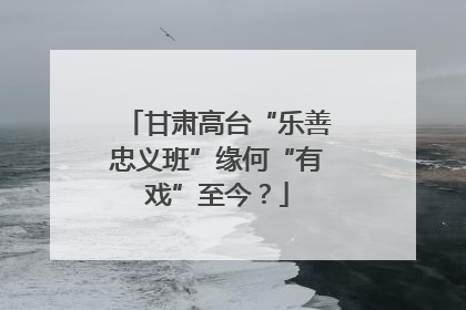 甘肃高台“乐善忠义班”缘何“有戏”至今？