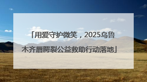 用爱守护微笑，2025乌鲁木齐唇腭裂公益救助行动落地