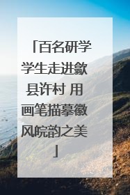 百名研学学生走进歙县许村 用画笔描摹徽风皖韵之美