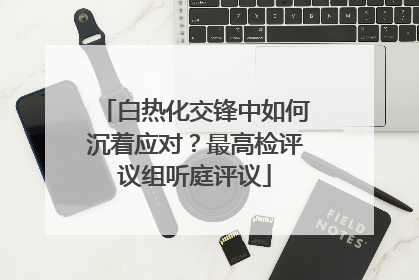 白热化交锋中如何沉着应对？最高检评议组听庭评议