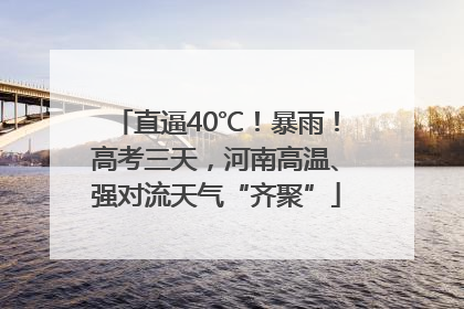 直逼40℃！暴雨！高考三天，河南高温、强对流天气“齐聚”