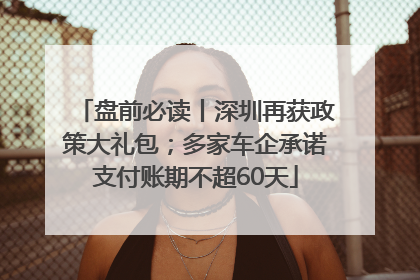 盘前必读丨深圳再获政策大礼包；多家车企承诺支付账期不超60天