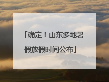 确定！山东多地暑假放假时间公布