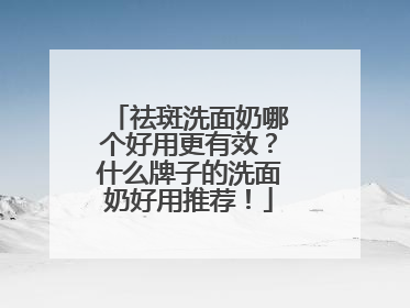 祛斑洗面奶哪个好用更有效？什么牌子的洗面奶好用推荐！