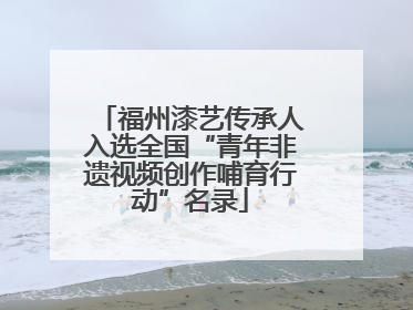 福州漆艺传承人入选全国“青年非遗视频创作哺育行动”名录
