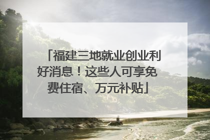 福建三地就业创业利好消息!这些人可享免费住宿、万元补贴