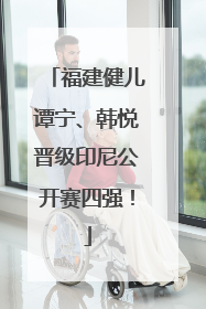 福建健儿谭宁、韩悦晋级印尼公开赛四强！