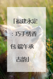 福建永定：巧手绣香包 端午承古韵
