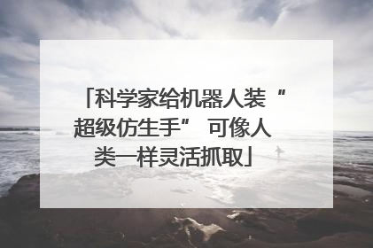 科学家给机器人装“超级仿生手” 可像人类一样灵活抓取