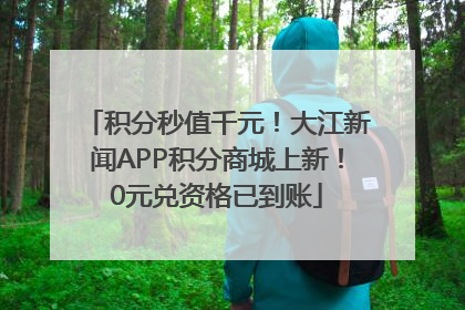 积分秒值千元！大江新闻APP积分商城上新！0元兑资格已到账