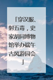 穿汉服、射五毒，史家胡同博物馆举办端午古风游园会