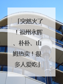 突然火了！福州永辉、朴朴、山姆热卖！很多人爱吃