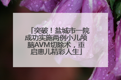 突破！盐城市一院成功实施两例小儿颅脑AVM切除术，重启患儿精彩人生