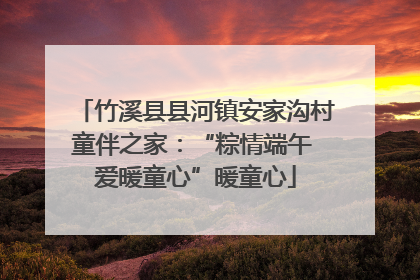 竹溪县县河镇安家沟村童伴之家：“粽情端午 爱暖童心”暖童心