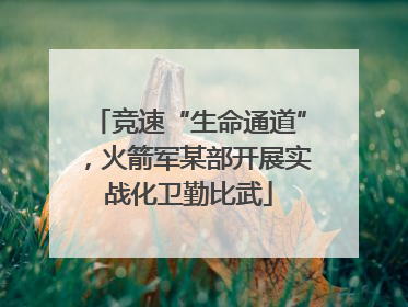 竞速“生命通道”，火箭军某部开展实战化卫勤比武