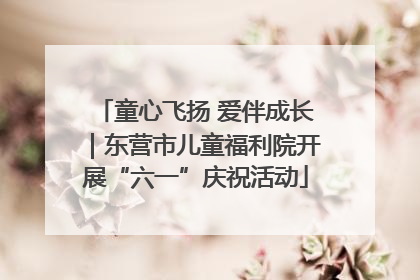童心飞扬 爱伴成长｜东营市儿童福利院开展“六一”庆祝活动