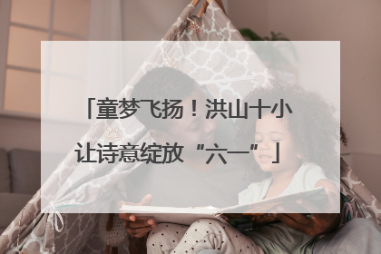 童梦飞扬！洪山十小让诗意绽放“六一”