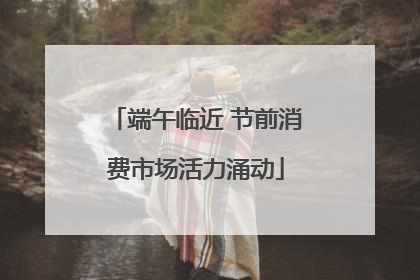 端午临近 节前消费市场活力涌动