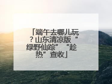 端午去哪儿玩？山东清凉版“绿野仙踪”“趁热”查收