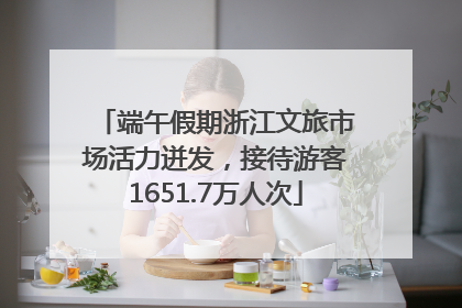 端午假期浙江文旅市场活力迸发，接待游客1651.7万人次
