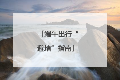 端午出行“避堵”指南