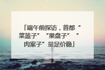 端午前探访，首都“菜篮子”“果盘子”“肉案子”量足价稳