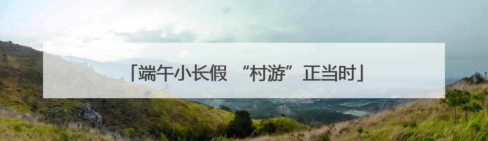 端午小长假 “村游”正当时