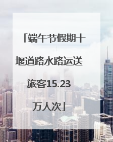 端午节假期十堰道路水路运送旅客15.23万人次