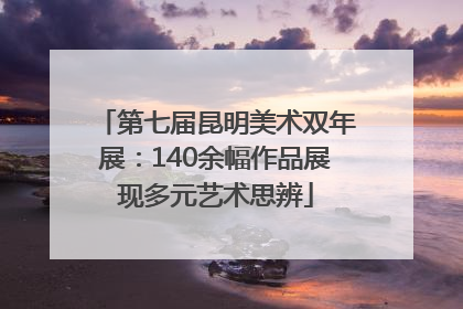 第七届昆明美术双年展：140余幅作品展现多元艺术思辨