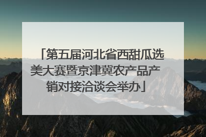 第五届河北省西甜瓜选美大赛暨京津冀农产品产销对接洽谈会举办