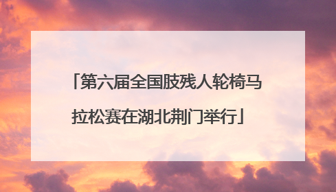 第六届全国肢残人轮椅马拉松赛在湖北荆门举行