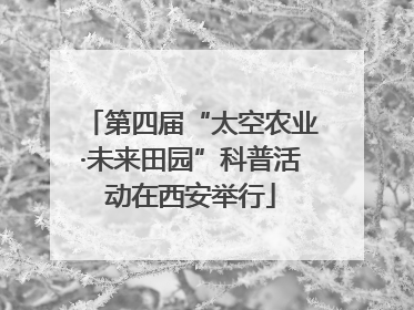 第四届“太空农业·未来田园”科普活动在西安举行