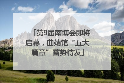 第9届南博会即将启幕，曲靖馆“五大篇章”蓄势待发