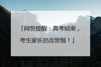网警提醒：高考结束，考生家长仍需警惕！