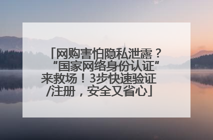 网购害怕隐私泄露？“国家网络身份认证”来救场！3步快速验证/注册，安全又省心